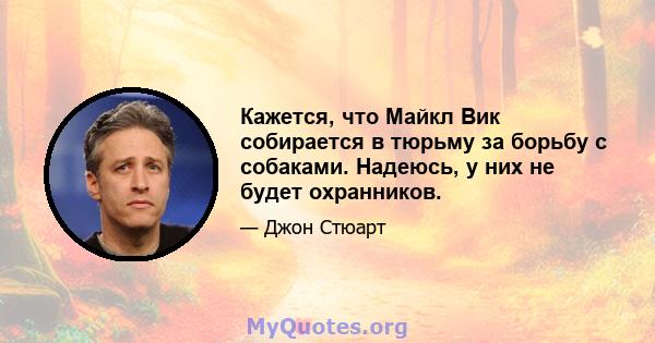 Кажется, что Майкл Вик собирается в тюрьму за борьбу с собаками. Надеюсь, у них не будет охранников.