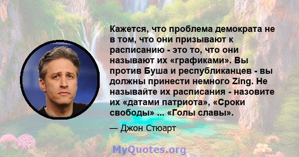 Кажется, что проблема демократа не в том, что они призывают к расписанию - это то, что они называют их «графиками». Вы против Буша и республиканцев - вы должны принести немного Zing. Не называйте их расписания -