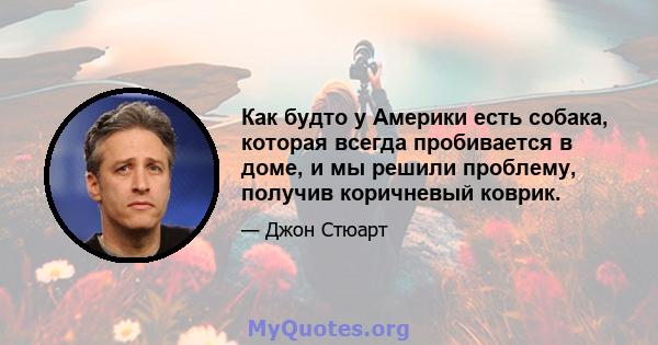 Как будто у Америки есть собака, которая всегда пробивается в доме, и мы решили проблему, получив коричневый коврик.