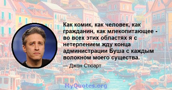 Как комик, как человек, как гражданин, как млекопитающее - во всех этих областях я с нетерпением жду конца администрации Буша с каждым волокном моего существа.