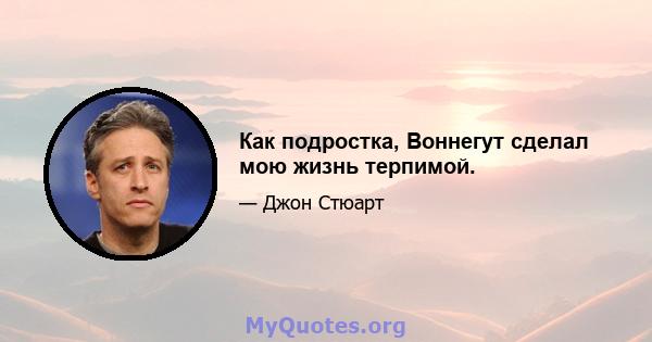 Как подростка, Воннегут сделал мою жизнь терпимой.