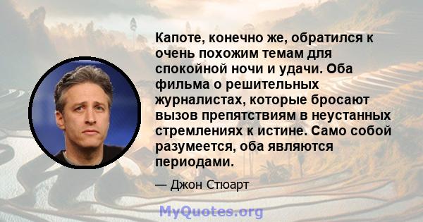 Капоте, конечно же, обратился к очень похожим темам для спокойной ночи и удачи. Оба фильма о решительных журналистах, которые бросают вызов препятствиям в неустанных стремлениях к истине. Само собой разумеется, оба