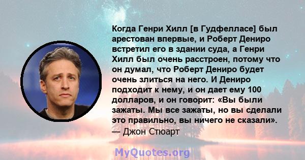 Когда Генри Хилл [в Гудфелласе] был арестован впервые, и Роберт Дениро встретил его в здании суда, а Генри Хилл был очень расстроен, потому что он думал, что Роберт Дениро будет очень злиться на него. И Дениро подходит