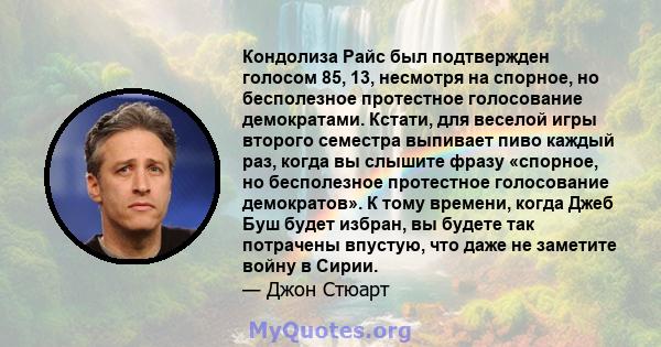 Кондолиза Райс был подтвержден голосом 85, 13, несмотря на спорное, но бесполезное протестное голосование демократами. Кстати, для веселой игры второго семестра выпивает пиво каждый раз, когда вы слышите фразу «спорное, 