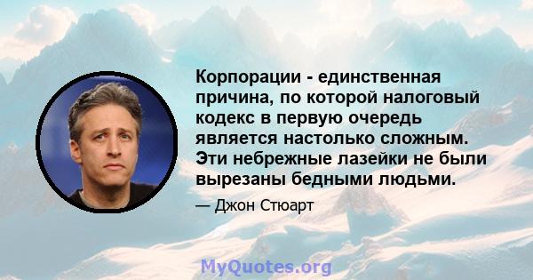 Корпорации - единственная причина, по которой налоговый кодекс в первую очередь является настолько сложным. Эти небрежные лазейки не были вырезаны бедными людьми.