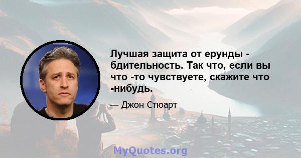 Лучшая защита от ерунды - бдительность. Так что, если вы что -то чувствуете, скажите что -нибудь.