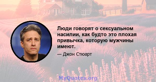 Люди говорят о сексуальном насилии, как будто это плохая привычка, которую мужчины имеют.