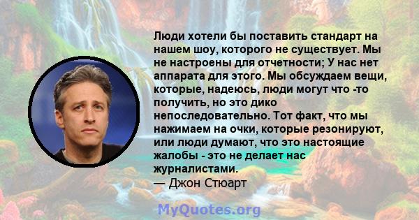 Люди хотели бы поставить стандарт на нашем шоу, которого не существует. Мы не настроены для отчетности; У нас нет аппарата для этого. Мы обсуждаем вещи, которые, надеюсь, люди могут что -то получить, но это дико