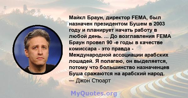 Майкл Браун, директор FEMA, был назначен президентом Бушем в 2003 году и планирует начать работу в любой день. ... До возглавления FEMA Браун провел 90 -е годы в качестве комиссара - это правда - Международной