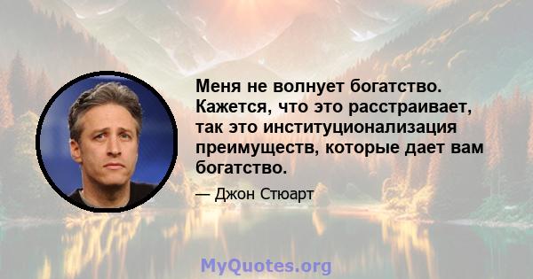 Меня не волнует богатство. Кажется, что это расстраивает, так это институционализация преимуществ, которые дает вам богатство.