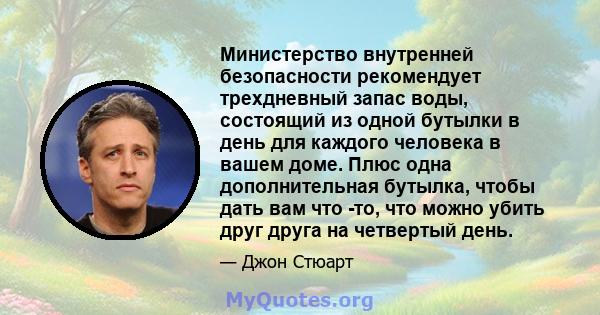 Министерство внутренней безопасности рекомендует трехдневный запас воды, состоящий из одной бутылки в день для каждого человека в вашем доме. Плюс одна дополнительная бутылка, чтобы дать вам что -то, что можно убить