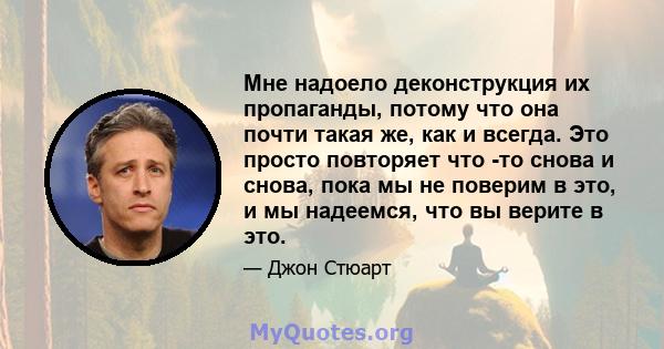 Мне надоело деконструкция их пропаганды, потому что она почти такая же, как и всегда. Это просто повторяет что -то снова и снова, пока мы не поверим в это, и мы надеемся, что вы верите в это.