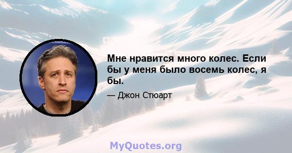 Мне нравится много колес. Если бы у меня было восемь колес, я бы.