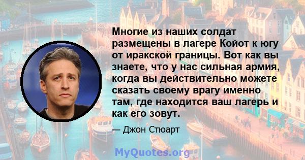 Многие из наших солдат размещены в лагере Койот к югу от иракской границы. Вот как вы знаете, что у нас сильная армия, когда вы действительно можете сказать своему врагу именно там, где находится ваш лагерь и как его