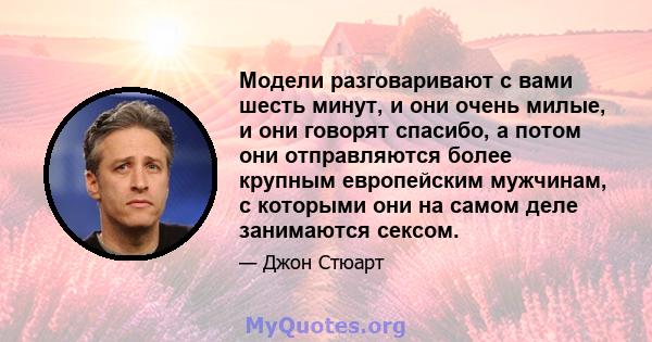 Модели разговаривают с вами шесть минут, и они очень милые, и они говорят спасибо, а потом они отправляются более крупным европейским мужчинам, с которыми они на самом деле занимаются сексом.