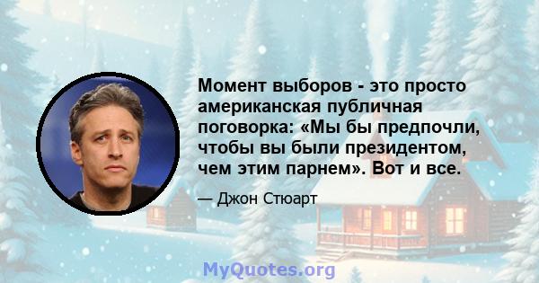 Момент выборов - это просто американская публичная поговорка: «Мы бы предпочли, чтобы вы были президентом, чем этим парнем». Вот и все.