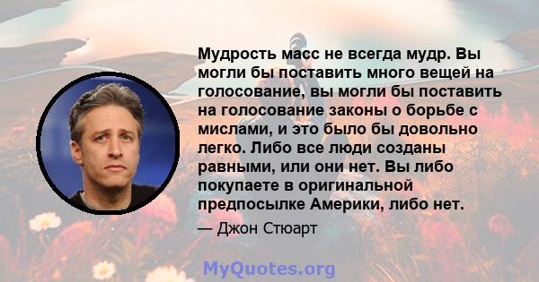 Мудрость масс не всегда мудр. Вы могли бы поставить много вещей на голосование, вы могли бы поставить на голосование законы о борьбе с мислами, и это было бы довольно легко. Либо все люди созданы равными, или они нет.