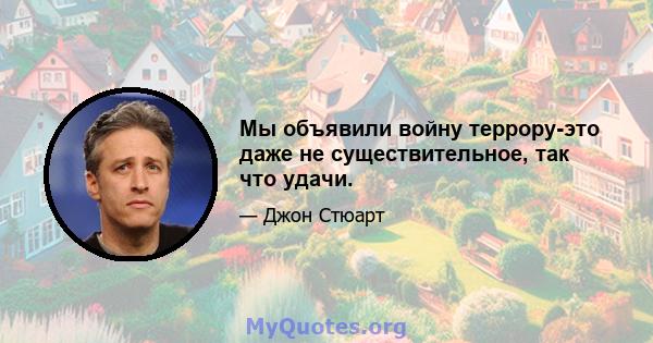 Мы объявили войну террору-это даже не существительное, так что удачи.