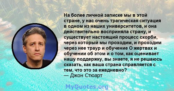 На более личной записке мы в этой стране, у нас очень трагическая ситуация в одном из наших университетов, и она действительно восприняла страну, и существует настоящий процесс скорби, через который мы проходим, и