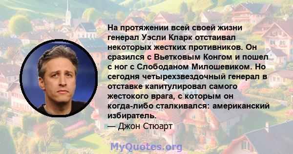 На протяжении всей своей жизни генерал Уэсли Кларк отстаивал некоторых жестких противников. Он сразился с Вьетковым Конгом и пошел с ног с Слободаном Милошевиком. Но сегодня четырехзвездочный генерал в отставке