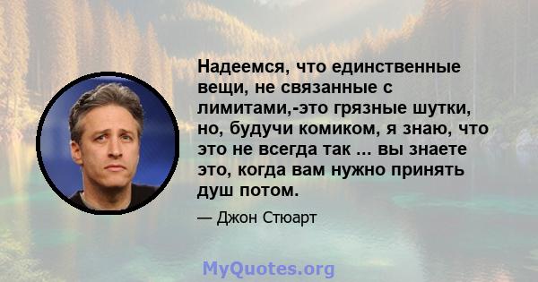 Надеемся, что единственные вещи, не связанные с лимитами,-это грязные шутки, но, будучи комиком, я знаю, что это не всегда так ... вы знаете это, когда вам нужно принять душ потом.