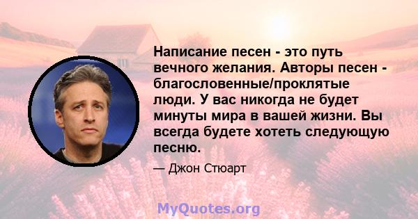 Написание песен - это путь вечного желания. Авторы песен - благословенные/проклятые люди. У вас никогда не будет минуты мира в вашей жизни. Вы всегда будете хотеть следующую песню.