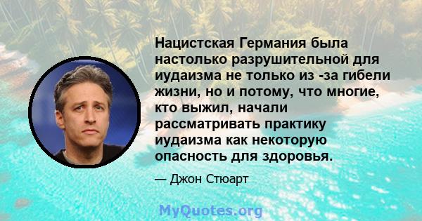 Нацистская Германия была настолько разрушительной для иудаизма не только из -за гибели жизни, но и потому, что многие, кто выжил, начали рассматривать практику иудаизма как некоторую опасность для здоровья.