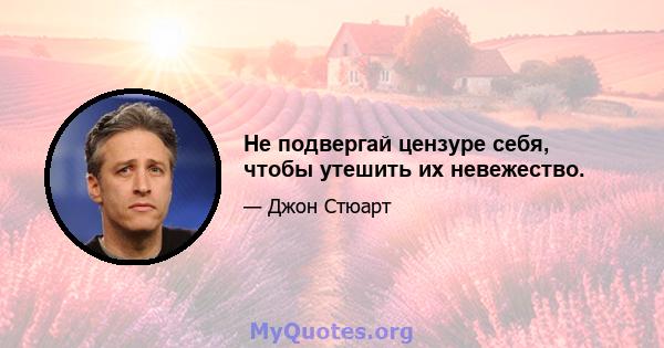 Не подвергай цензуре себя, чтобы утешить их невежество.