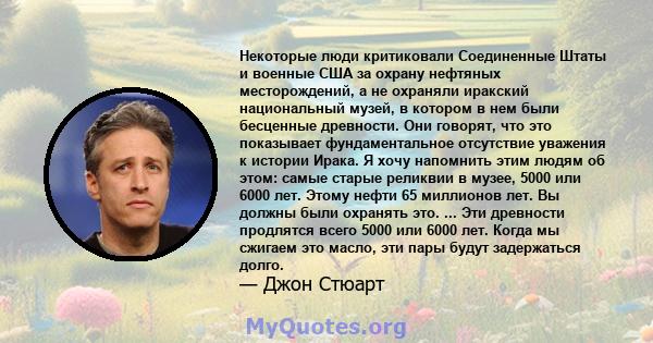 Некоторые люди критиковали Соединенные Штаты и военные США за охрану нефтяных месторождений, а не охраняли иракский национальный музей, в котором в нем были бесценные древности. Они говорят, что это показывает