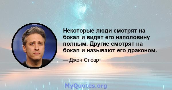 Некоторые люди смотрят на бокал и видят его наполовину полным. Другие смотрят на бокал и называют его драконом.