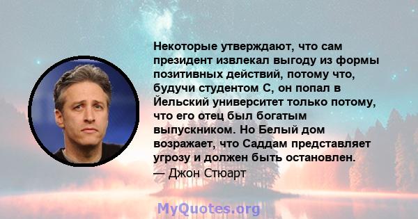 Некоторые утверждают, что сам президент извлекал выгоду из формы позитивных действий, потому что, будучи студентом С, он попал в Йельский университет только потому, что его отец был богатым выпускником. Но Белый дом