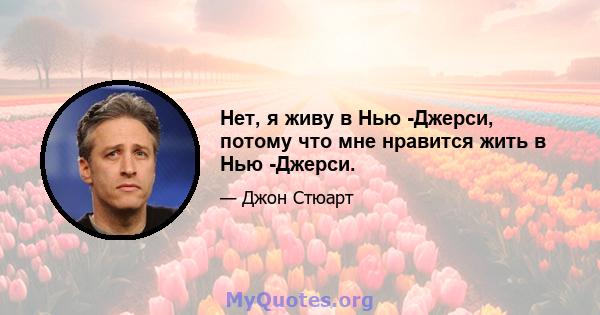 Нет, я живу в Нью -Джерси, потому что мне нравится жить в Нью -Джерси.