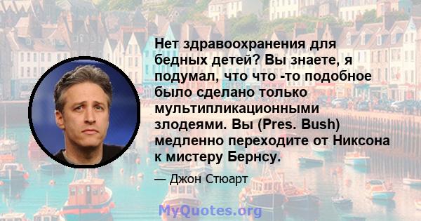 Нет здравоохранения для бедных детей? Вы знаете, я подумал, что что -то подобное было сделано только мультипликационными злодеями. Вы (Pres. Bush) медленно переходите от Никсона к мистеру Бернсу.