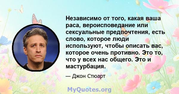 Независимо от того, какая ваша раса, вероисповедание или сексуальные предпочтения, есть слово, которое люди используют, чтобы описать вас, которое очень противно. Это то, что у всех нас общего. Это и мастурбация.