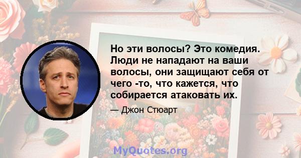 Но эти волосы? Это комедия. Люди не нападают на ваши волосы, они защищают себя от чего -то, что кажется, что собирается атаковать их.