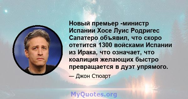 Новый премьер -министр Испании Хосе Луис Родригес Сапатеро объявил, что скоро отетится 1300 войсками Испании из Ирака, что означает, что коалиция желающих быстро превращается в дуэт упрямого.