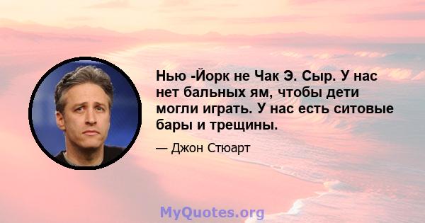 Нью -Йорк не Чак Э. Сыр. У нас нет бальных ям, чтобы дети могли играть. У нас есть ситовые бары и трещины.