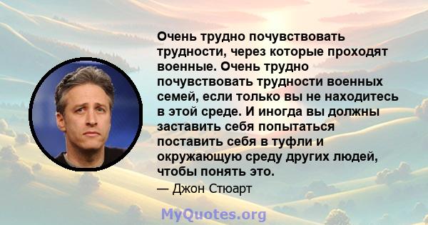 Очень трудно почувствовать трудности, через которые проходят военные. Очень трудно почувствовать трудности военных семей, если только вы не находитесь в этой среде. И иногда вы должны заставить себя попытаться поставить 