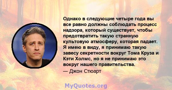 Однако в следующие четыре года вы все равно должны соблюдать процесс надзора, который существует, чтобы предотвратить такую ​​странную культовую атмосферу, которая падает. Я имею в виду, я принимаю такую ​​завесу