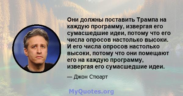 Они должны поставить Трампа на каждую программу, извергая его сумасшедшие идеи, потому что его числа опросов настолько высоки. И его числа опросов настолько высоки, потому что они помещают его на каждую программу,