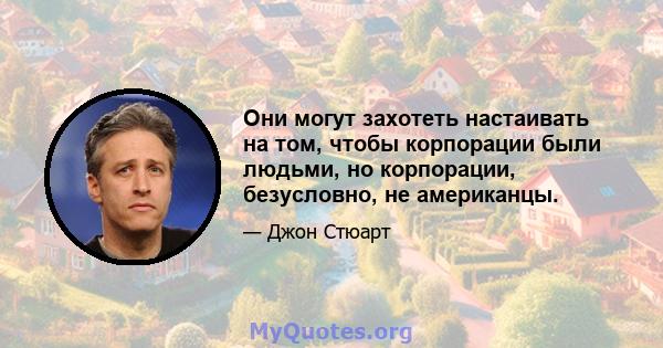 Они могут захотеть настаивать на том, чтобы корпорации были людьми, но корпорации, безусловно, не американцы.