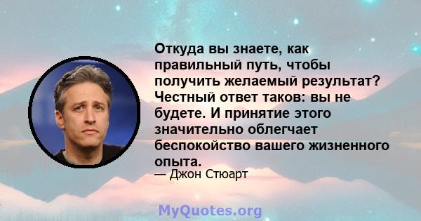 Откуда вы знаете, как правильный путь, чтобы получить желаемый результат? Честный ответ таков: вы не будете. И принятие этого значительно облегчает беспокойство вашего жизненного опыта.