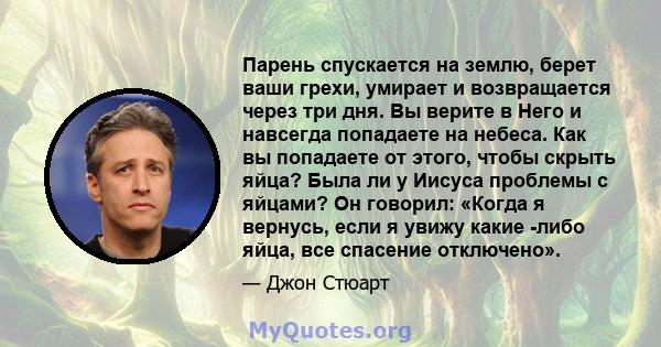 Парень спускается на землю, берет ваши грехи, умирает и возвращается через три дня. Вы верите в Него и навсегда попадаете на небеса. Как вы попадаете от этого, чтобы скрыть яйца? Была ли у Иисуса проблемы с яйцами? Он