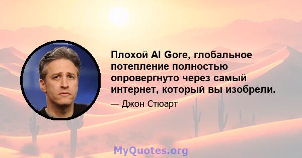 Плохой Al Gore, глобальное потепление полностью опровергнуто через самый интернет, который вы изобрели.