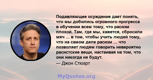 Подавляющее осуждение дает понять, что мы добились огромного прогресса в обучении всем тому, что расизм плохой. Там, где мы, кажется, сбросили мяч ... в том, чтобы учить людей тому, что на самом деле расизм ... что