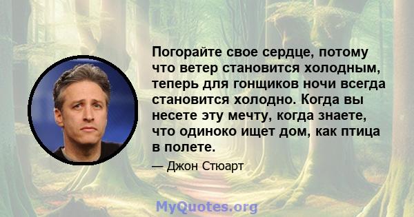 Погорайте свое сердце, потому что ветер становится холодным, теперь для гонщиков ночи всегда становится холодно. Когда вы несете эту мечту, когда знаете, что одиноко ищет дом, как птица в полете.