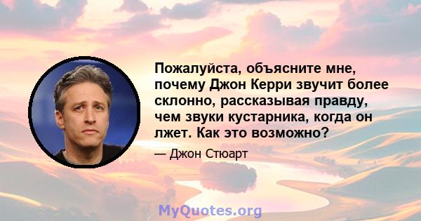 Пожалуйста, объясните мне, почему Джон Керри звучит более склонно, рассказывая правду, чем звуки кустарника, когда он лжет. Как это возможно?