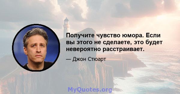 Получите чувство юмора. Если вы этого не сделаете, это будет невероятно расстраивает.