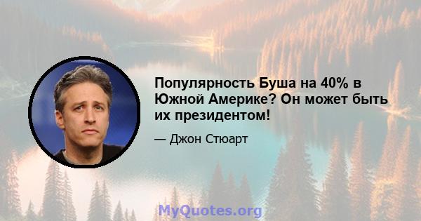 Популярность Буша на 40% в Южной Америке? Он может быть их президентом!