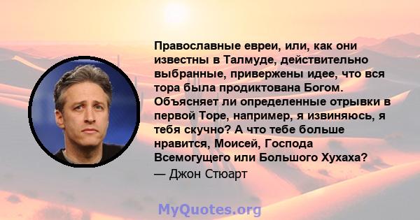 Православные евреи, или, как они известны в Талмуде, действительно выбранные, привержены идее, что вся тора была продиктована Богом. Объясняет ли определенные отрывки в первой Торе, например, я извиняюсь, я тебя скучно? 